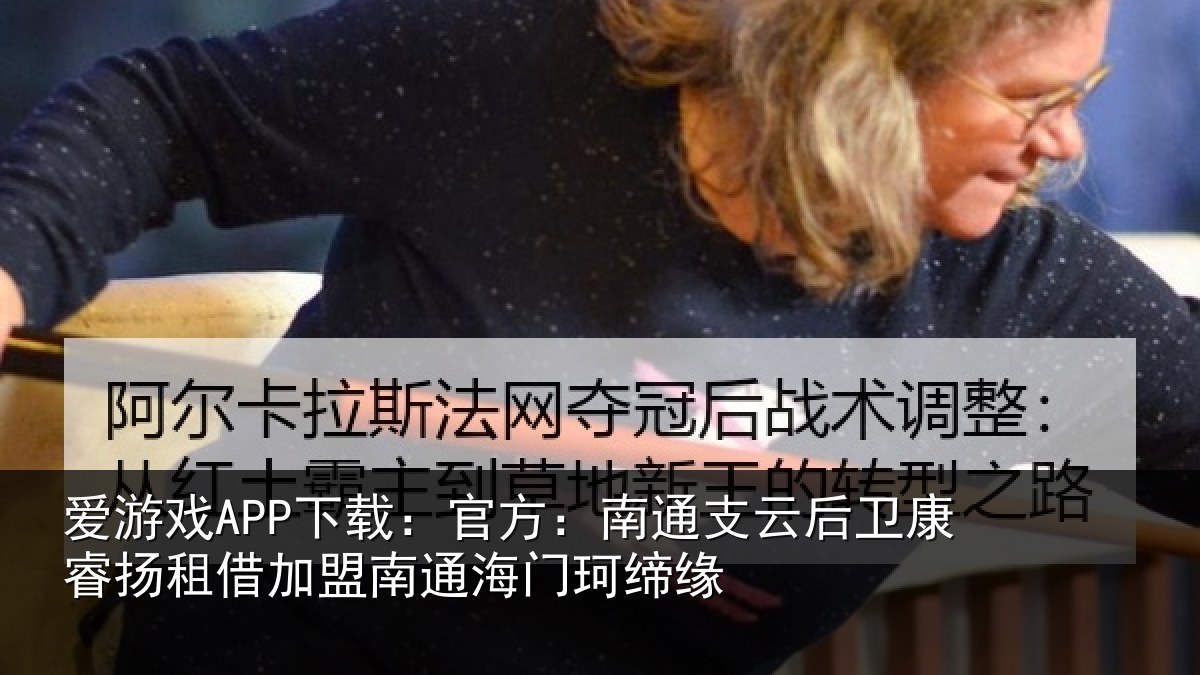 爱游戏APP下载：官方：南通相关情况借加相关情况