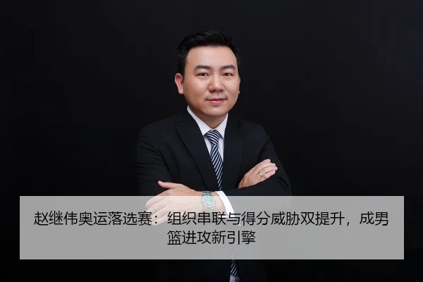 赵继伟奥运落选赛：组织串联与得分威胁双提升，成男篮进攻新引擎