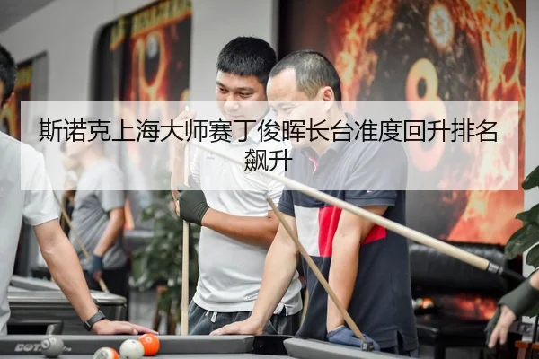 斯诺克上海大师赛丁俊晖长台准度回升排名飙升