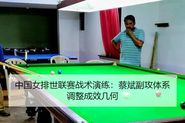 中国女排世联赛战术演练：蔡斌副攻体系调整成效几何