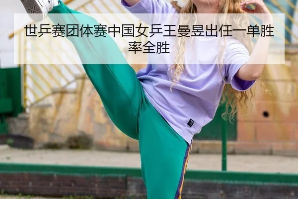 世乒赛团体赛中国女乒王曼昱出任一单胜率全胜