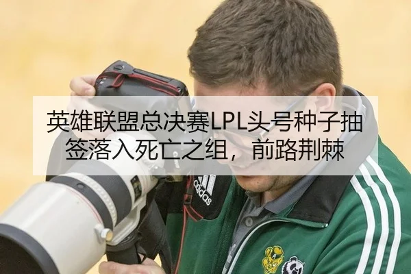 英雄联盟总决赛LPL头号种子抽签落入死亡之组，前路荆棘