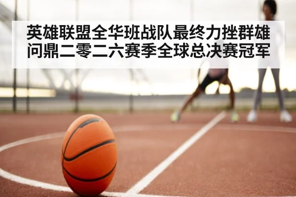英雄联盟全华班战队最终力挫群雄问鼎二零二六赛季全球总决赛冠军