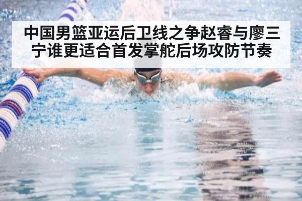 中国男篮亚运后卫线之争赵睿与廖三宁谁更适合首发掌舵后场攻防节奏